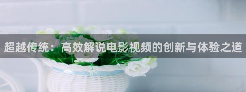 奇优影院手机版免费观看最新版本更新时间：超越传统：高效解说电影视频的创新与体验之道