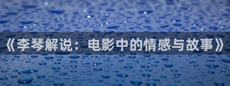 奇优影视手机在线观看：《李琴解说：电影中的情感与故事》