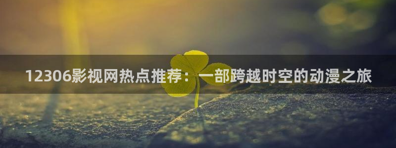 奇优影院高清电影电视剧在线观看手机：12306影视网热点推荐：一部跨越时空的动漫之旅